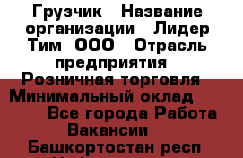 Грузчик › Название организации ­ Лидер Тим, ООО › Отрасль предприятия ­ Розничная торговля › Минимальный оклад ­ 17 600 - Все города Работа » Вакансии   . Башкортостан респ.,Нефтекамск г.